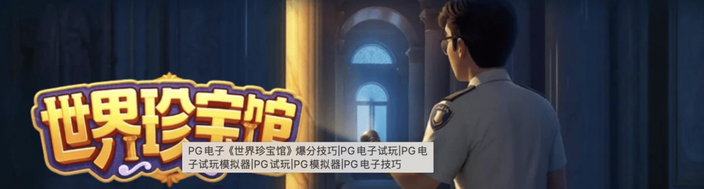 《世界珍宝馆》：悬疑与冒险的完美融合，挑战未知，赢取珍宝！-棋牌技巧-棋牌策略-棋牌网论坛